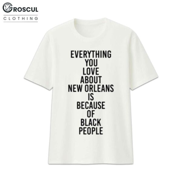 Everything You Love About New Orleans Is Because Of Black People Shirt 1