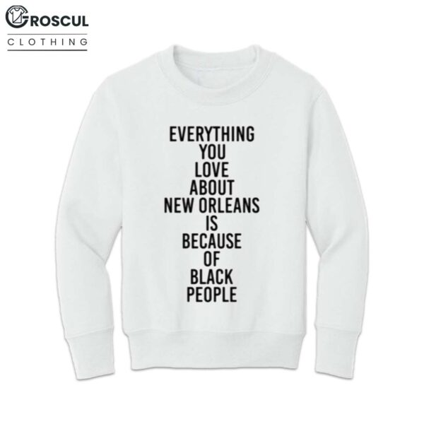 Everything You Love About New Orleans Is Because Of Black People Shirt 4