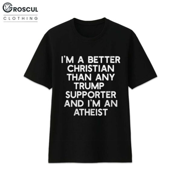 I'm A Better Christian Than Any Trump Supporter And I'm An Atheist Shirt