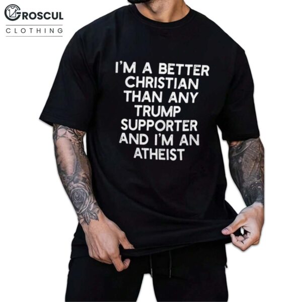 I'm A Better Christian Than Any Trump Supporter And I'm An Atheist Shirt