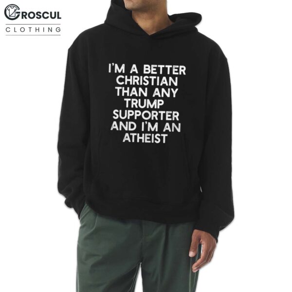 I'm A Better Christian Than Any Trump Supporter And I'm An Atheist Shirt 7 I'm A Better Christian Than Any Trump Supporter And I'm An Atheist Shirt