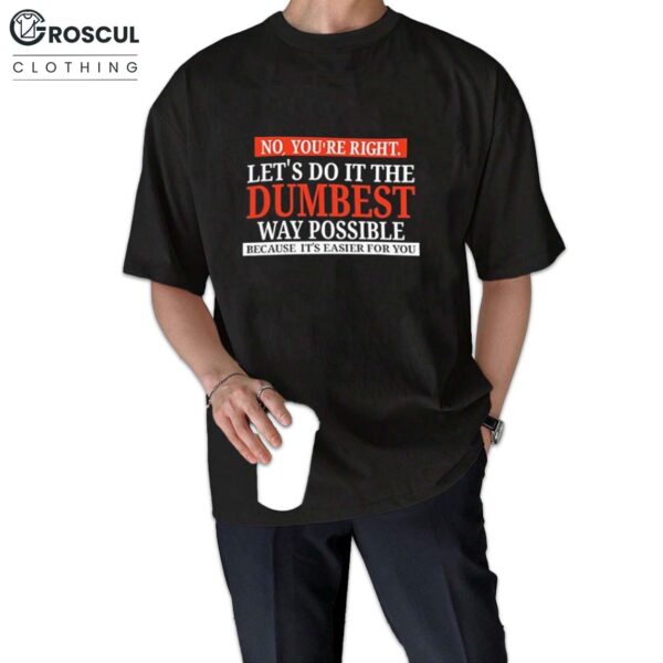 No You're Right Let's Do It The Dumbest Way Possible Shirt