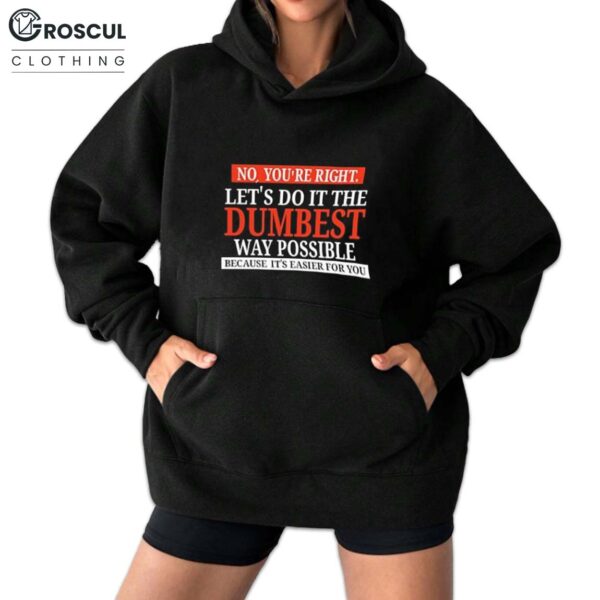 No You're Right Let's Do It The Dumbest Way Possible Shirt