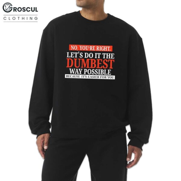 No You're Right Let's Do It The Dumbest Way Possible Shirt