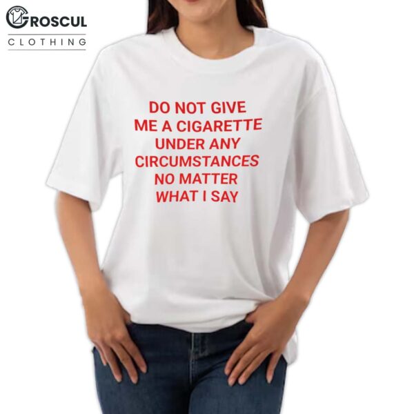 Do Not Give Me A Cigarette Under Any Circumstances No Matter What I Say Shirt