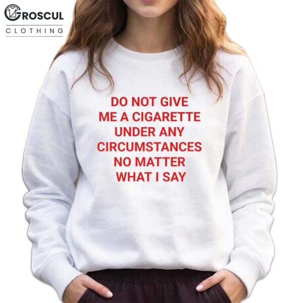 Do Not Give Me A Cigarette Under Any Circumstances No Matter What I Say Shirt 6 Do Not Give Me A Cigarette Under Any Circumstances No Matter What I Say Shirt