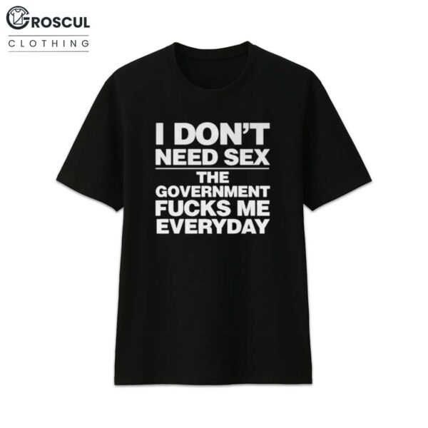 I Don't Need Sex The Goverment Fuck Me Everyday Shirt