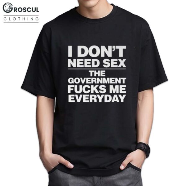 I Don't Need Sex The Goverment Fuck Me Everyday Shirt
