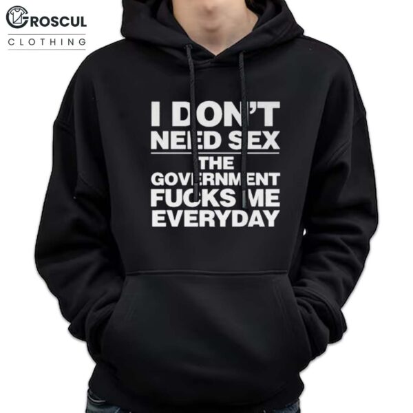 I Don't Need Sex The Goverment Fuck Me Everyday Shirt
