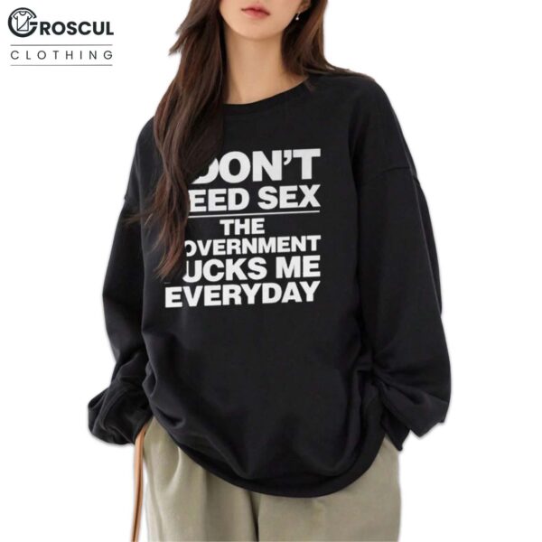 I Don't Need Sex The Goverment Fuck Me Everyday Shirt