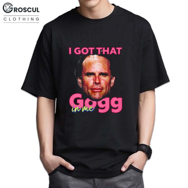 I Got That Gogg in Me Shirt