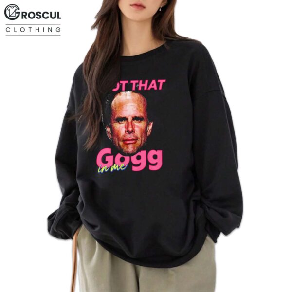 I Got That Gogg in Me Shirt
