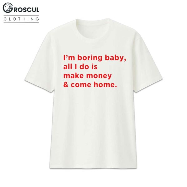 I'm Boring Baby, All I Do Is Make Money & Come Home Shirt