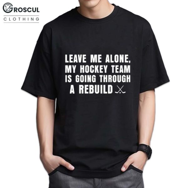 Leave Me Alone My Hockey Team Is Going Through A Rebuild Shirt