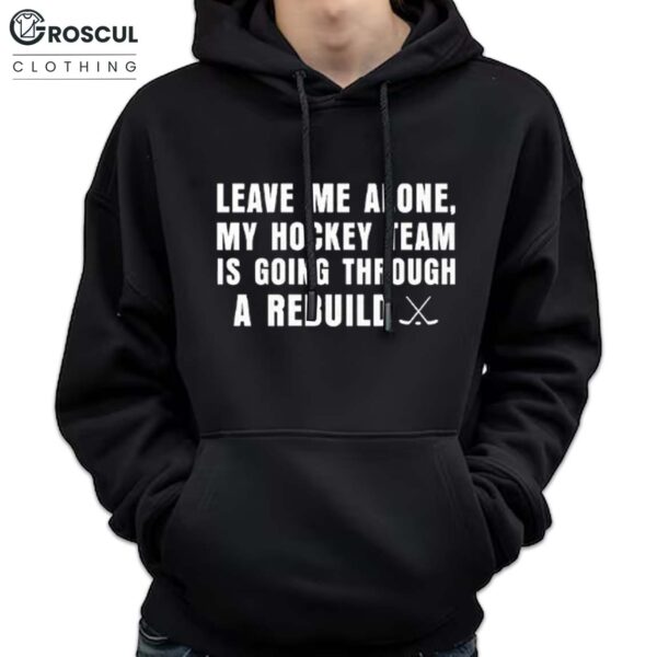 Leave Me Alone My Hockey Team Is Going Through A Rebuild Shirt