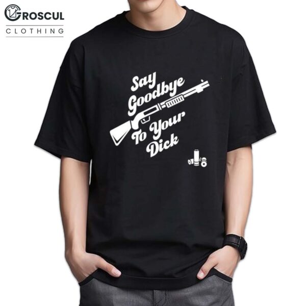 Say Goodbye To Your Dick Shirt