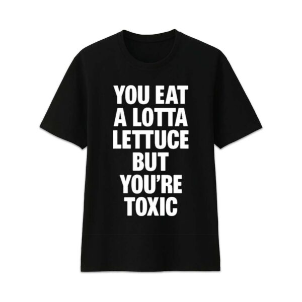 You Eat A Lotta Lettuce But You’re Toxic Shirt 1