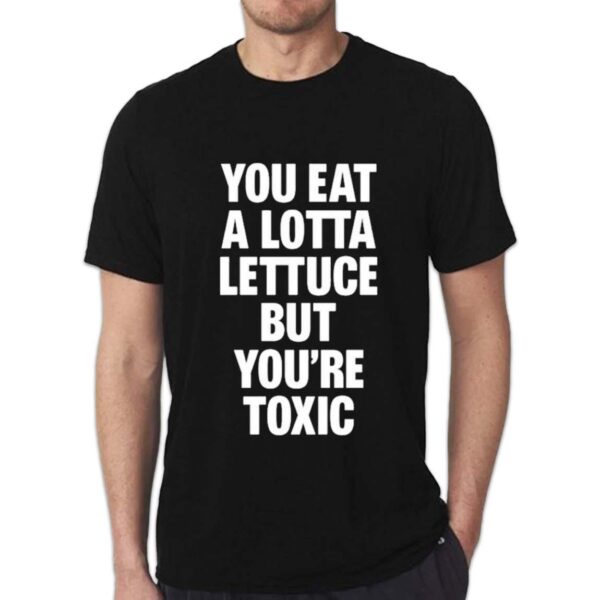 You Eat A Lotta Lettuce But You’re Toxic Shirt 1