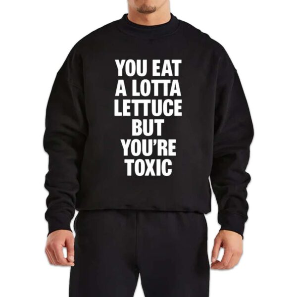 You Eat A Lotta Lettuce But You’re Toxic Shirt 1