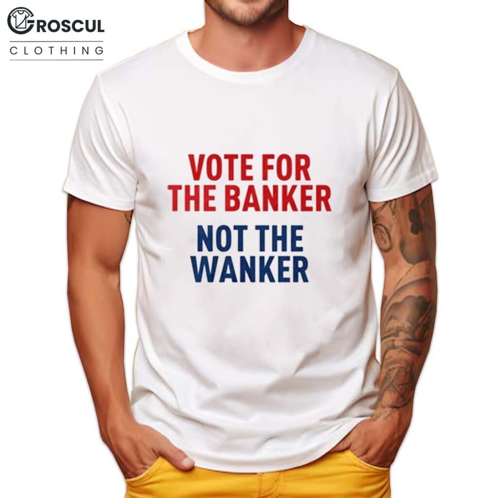 Vote For The Banker Not The Wanker Shirt 2 Vote For The Banker Not The Wanker Shirt
